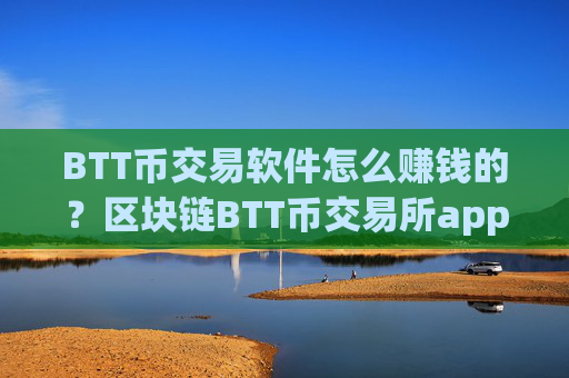 BTT币交易软件怎么赚钱的?区块链BTT币交易所app下载合法吗