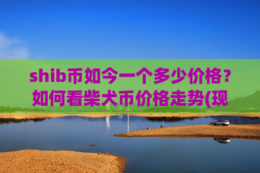 shib币如今一个多少价格？如何看柴犬币价格走势(现价0.00022753元)