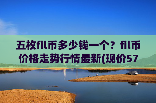 五枚fil币多少钱一个?fil币价格走势行情最新(现价57.9421元)