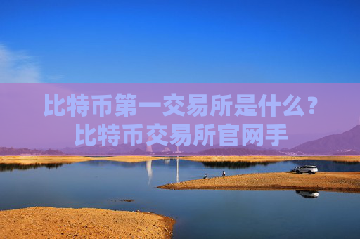 比特币第一交易所是什么？比特币交易所官网手