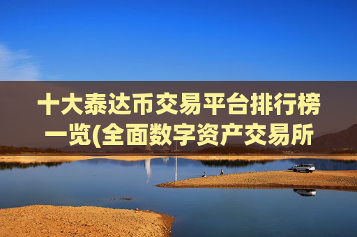十大泰达币交易平台排行榜一览(全面数字资产交易所app)