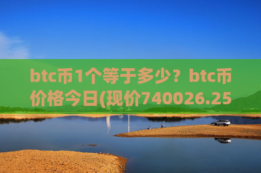 btc币1个等于多少?btc币价格今日(现价740026.25元)