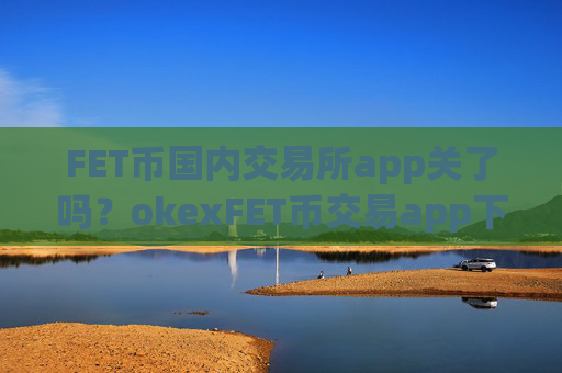 FET币国内交易所app关了吗?okexFET币交易app下载