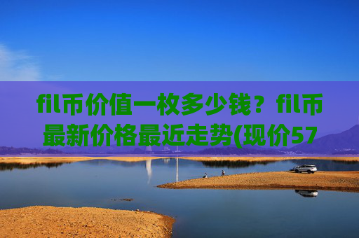 fil币价值一枚多少钱？fil币最新价格最近走势(现价57.7215元)