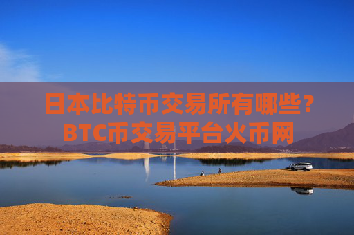 日本比特币交易所有哪些？BTC币交易平台火币网