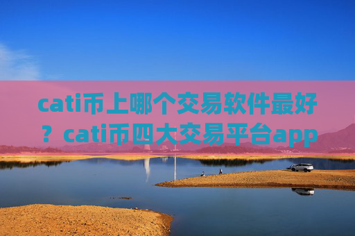 cati币上哪个交易软件最好？cati币四大交易平台app