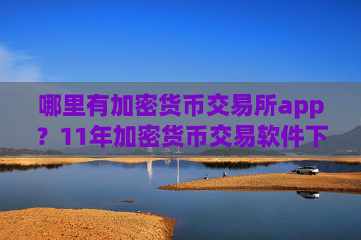 哪里有加密货币交易所app?11年加密货币交易软件下载