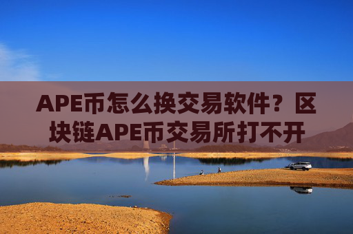 APE币怎么换交易软件?区块链APE币交易所打不开