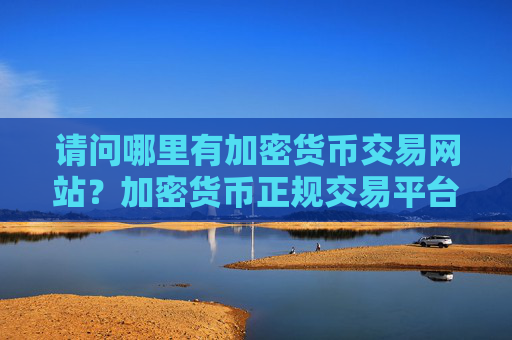 请问哪里有加密货币交易网站？加密货币正规交易平台有哪些
