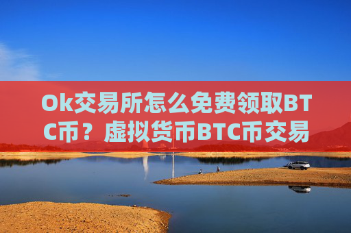 Ok交易所怎么免费领取BTC币?虚拟货币BTC币交易平台