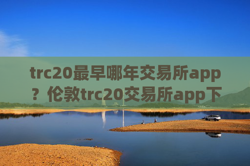 trc20最早哪年交易所app?伦敦trc20交易所app下载