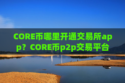 CORE币哪里开通交易所app?CORE币p2p交易平台