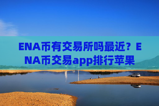 ENA币有交易所吗最近?ENA币交易app排行苹果