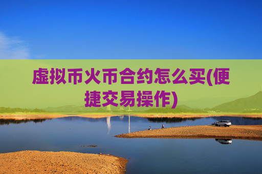 虚拟币火币合约怎么买(便捷交易操作)