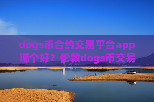 dogs币合约交易平台app哪个好？伦敦dogs币交易平台app