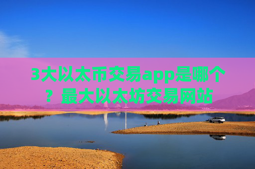 3大以太币交易app是哪个？最大以太坊交易网站