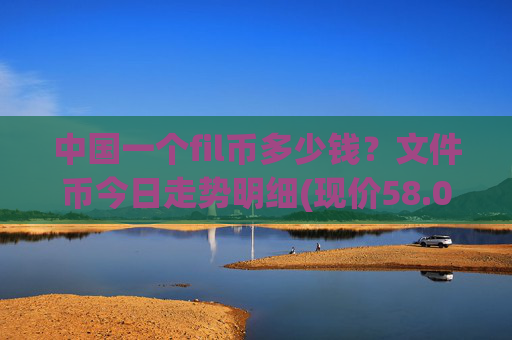 中国一个fil币多少钱?文件币今日走势明细(现价58.0182元)