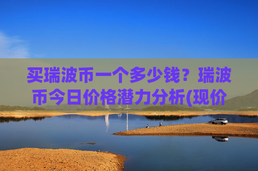 买瑞波币一个多少钱?瑞波币今日价格潜力分析(现价17.0212元)