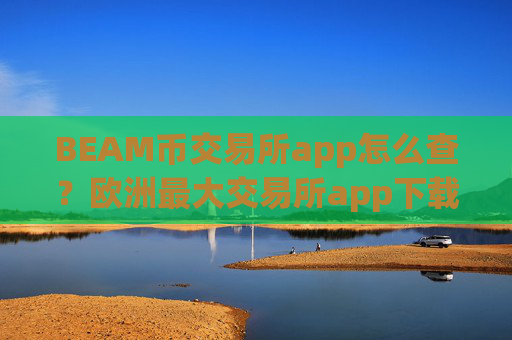 BEAM币交易所app怎么查?欧洲最大交易所app下载BEAM币