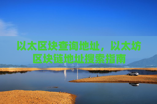 以太区块查询地址,以太坊区块链地址搜索指南