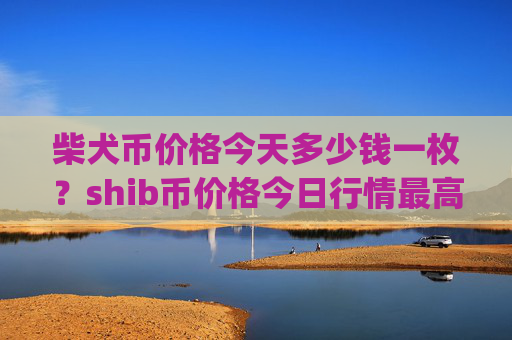 柴犬币价格今天多少钱一枚?shib币价格今日行情最高(现价0.00022934元)