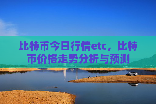 比特币今日行情etc,比特币价格走势分析与预测
