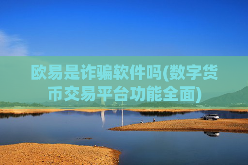 欧易是诈骗软件吗(数字货币交易平台功能全面)