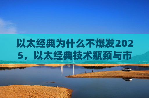 以太经典为什么不爆发2025，以太经典技术瓶颈与市场挑战