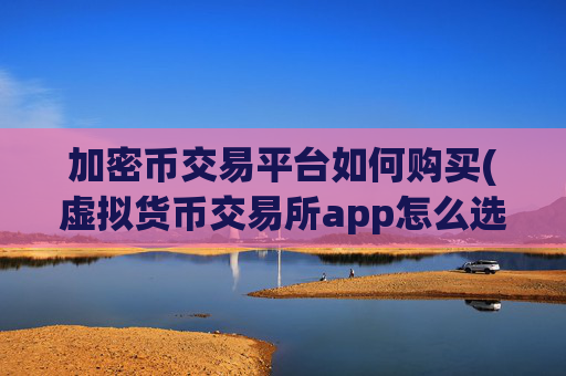 加密币交易平台如何购买(虚拟货币交易所app怎么选)