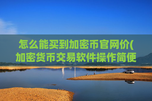 怎么能买到加密币官网价(加密货币交易软件操作简便)
