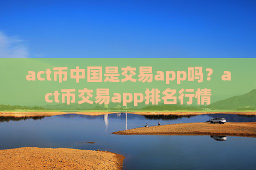 act币中国是交易app吗?act币交易app排名行情