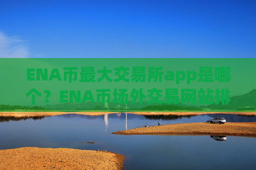 ENA币最大交易所app是哪个？ENA币场外交易网站排名