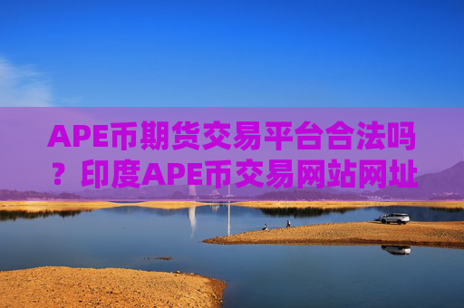 APE币期货交易平台合法吗?印度APE币交易网站网址