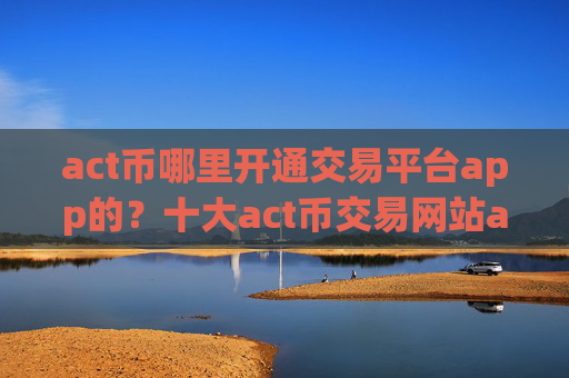 act币哪里开通交易平台app的？十大act币交易网站app下载安装