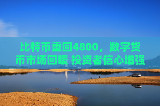 比特币重回4800,数字货币市场回暖 投资者信心增强