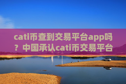 cati币查到交易平台app吗?中国承认cati币交易平台app