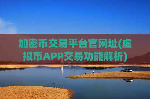 加密币交易平台官网址(虚拟币APP交易功能解析)