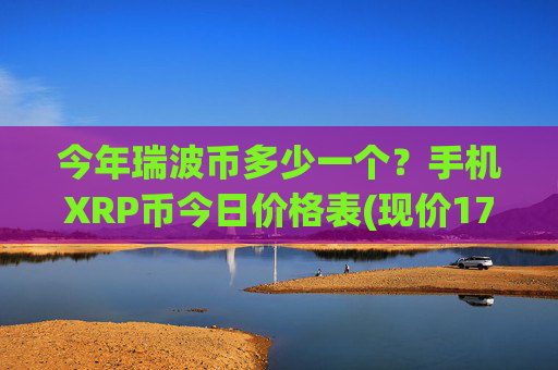 今年瑞波币多少一个?手机XRP币今日价格表(现价17.2004元)