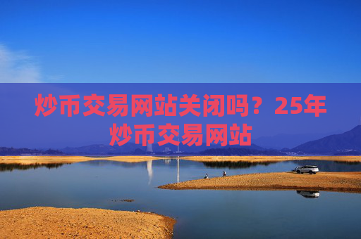 炒币交易网站关闭吗?25年炒币交易网站