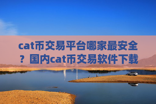 cat币交易平台哪家最安全?国内cat币交易软件下载app