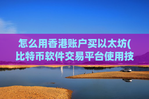 怎么用香港账户买以太坊(比特币软件交易平台使用技巧)
