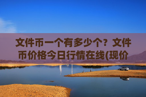 文件币一个有多少个?文件币价格今日行情在线(现价57.7606元)