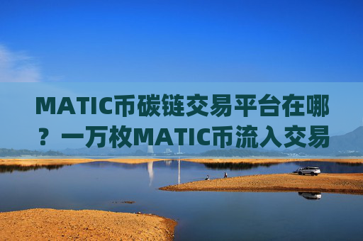 MATIC币碳链交易平台在哪?一万枚MATIC币流入交易app下载
