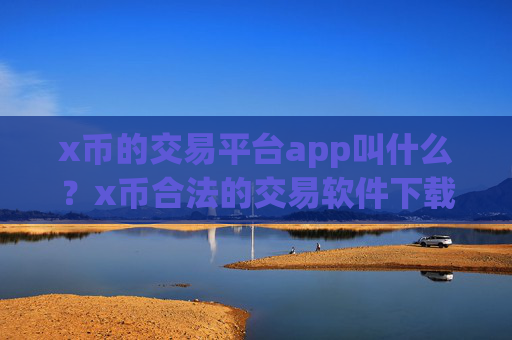 x币的交易平台app叫什么？x币合法的交易软件下载