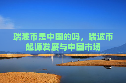 瑞波币是中国的吗,瑞波币起源发展与中国市场