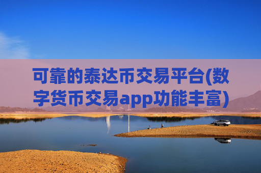 可靠的泰达币交易平台(数字货币交易app功能丰富)