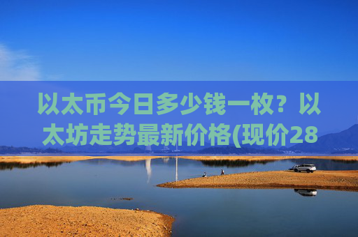 以太币今日多少钱一枚?以太坊走势最新价格(现价28252.36元)