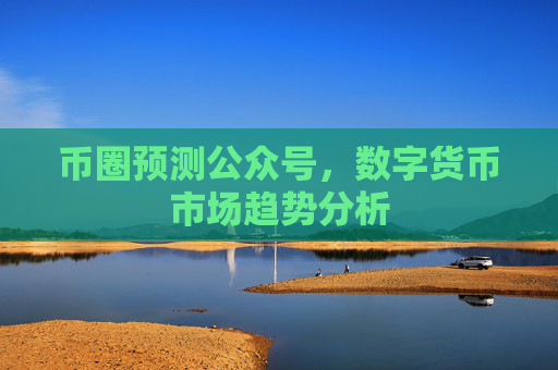 币圈预测公众号,数字货币市场趋势分析