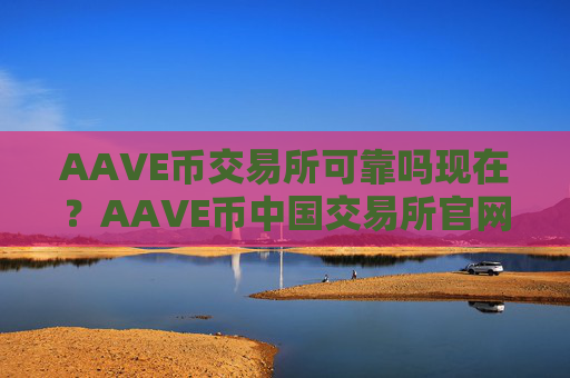 AAVE币交易所可靠吗现在?AAVE币中国交易所官网百科