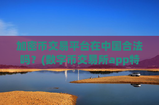 加密币交易平台在中国合法吗?(数字币交易所app特色分析)